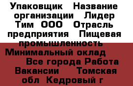 Упаковщик › Название организации ­ Лидер Тим, ООО › Отрасль предприятия ­ Пищевая промышленность › Минимальный оклад ­ 34 000 - Все города Работа » Вакансии   . Томская обл.,Кедровый г.